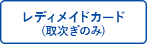 レディメイドカード(取次ぎのみ)